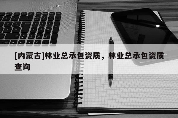 [内蒙古]林业总承包资质，林业总承包资质查询
