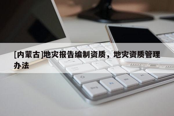 [内蒙古]地灾报告编制资质，地灾资质管理办法