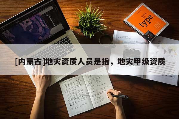[内蒙古]地灾资质人员是指，地灾甲级资质