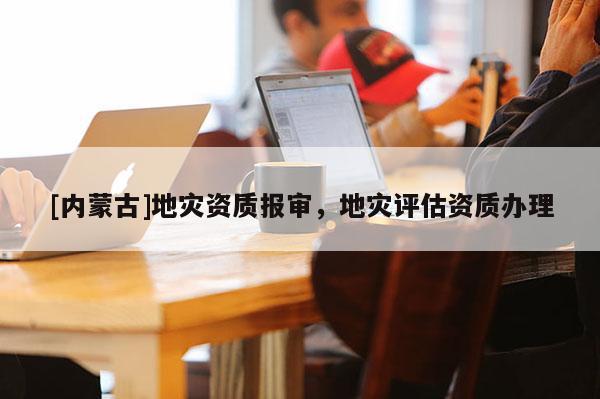 [内蒙古]地灾资质报审，地灾评估资质办理