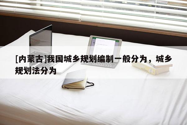 [内蒙古]我国城乡规划编制一般分为，城乡规划法分为