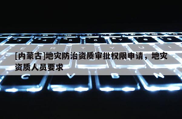[内蒙古]地灾防治资质审批权限申请，地灾资质人员要求