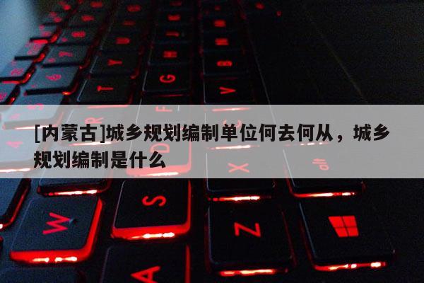 [内蒙古]城乡规划编制单位何去何从，城乡规划编制是什么