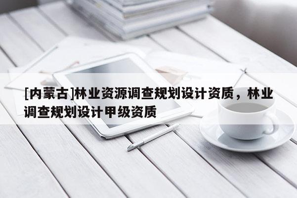 [内蒙古]林业资源调查规划设计资质，林业调查规划设计甲级资质