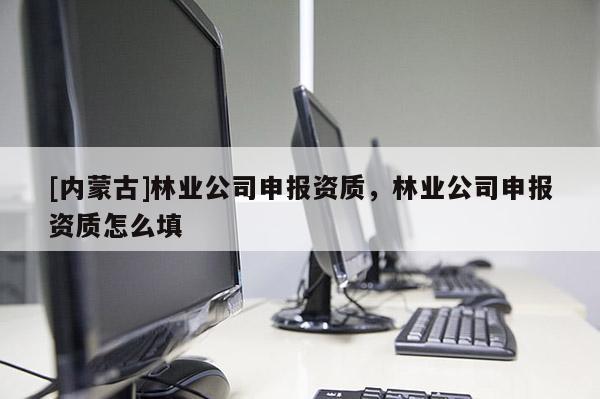 [内蒙古]林业公司申报资质，林业公司申报资质怎么填