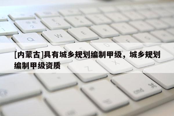 [内蒙古]具有城乡规划编制甲级，城乡规划编制甲级资质