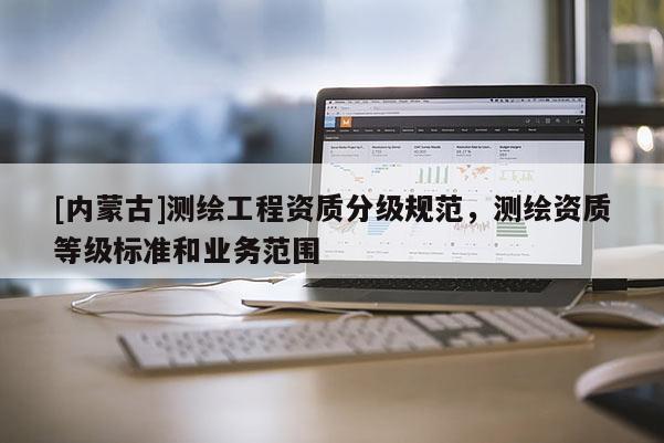 [内蒙古]测绘工程资质分级规范，测绘资质等级标准和业务范围