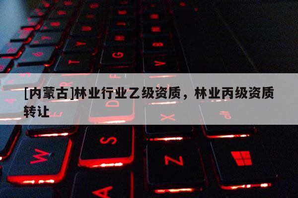 [内蒙古]林业行业乙级资质，林业丙级资质转让