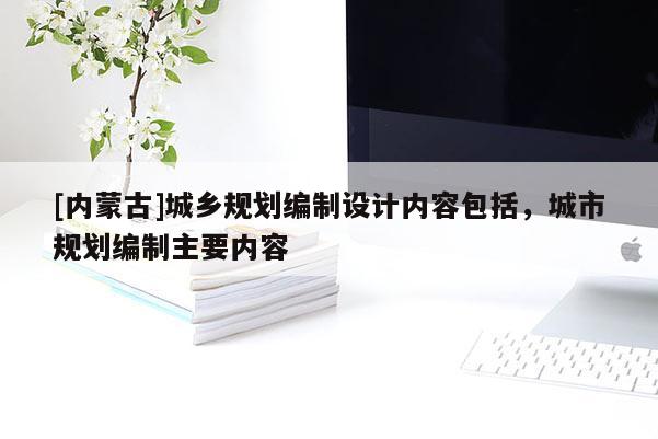 [内蒙古]城乡规划编制设计内容包括，城市规划编制主要内容