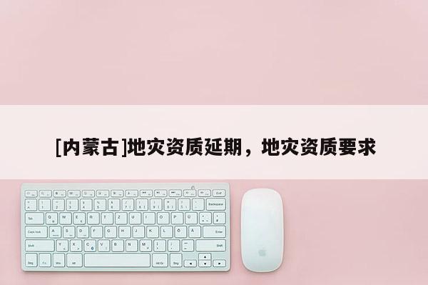 [内蒙古]地灾资质延期，地灾资质要求