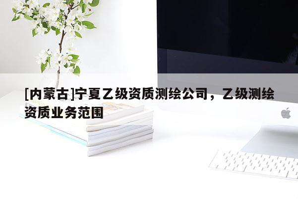 [内蒙古]宁夏乙级资质测绘公司，乙级测绘资质业务范围