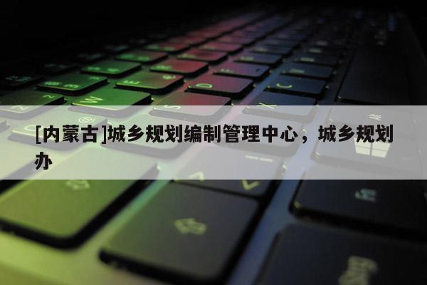 [内蒙古]城乡规划编制管理中心，城乡规划办