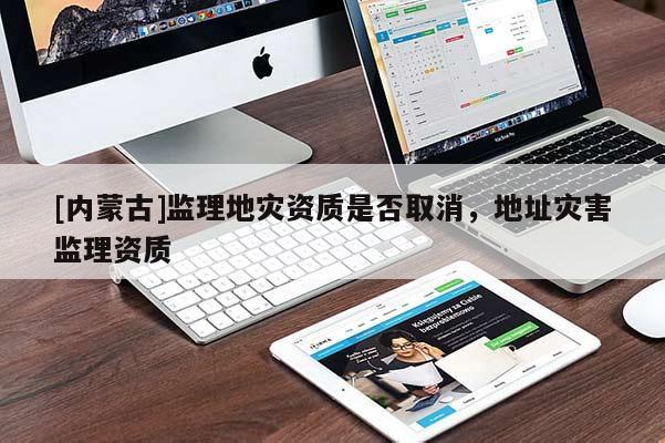 [内蒙古]监理地灾资质是否取消，地址灾害监理资质