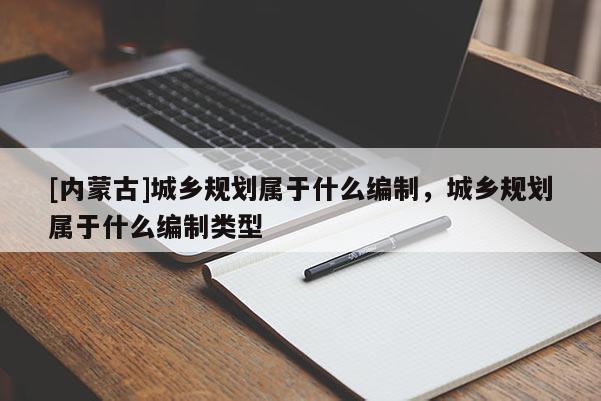 [内蒙古]城乡规划属于什么编制，城乡规划属于什么编制类型