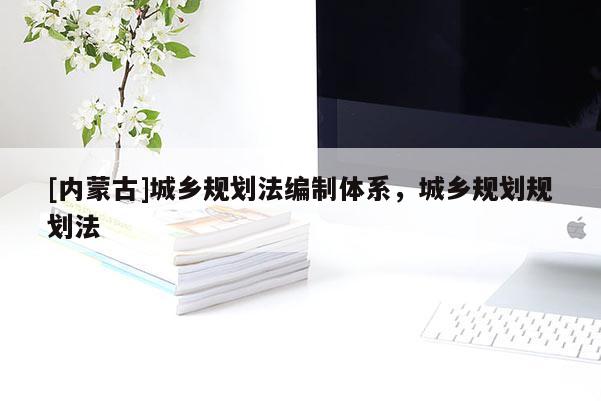 [内蒙古]城乡规划法编制体系，城乡规划规划法