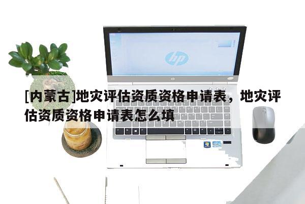[内蒙古]地灾评估资质资格申请表，地灾评估资质资格申请表怎么填