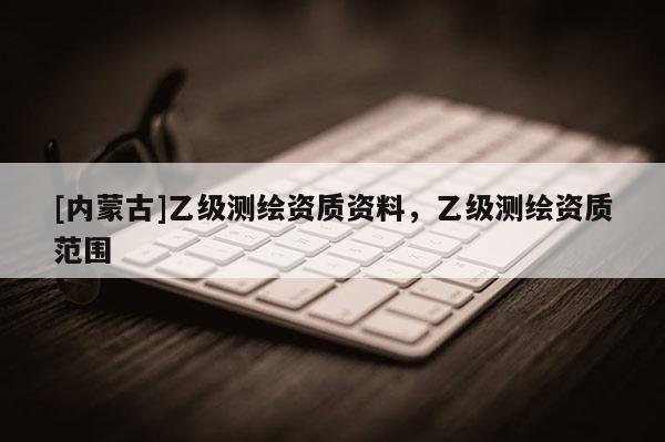 [内蒙古]乙级测绘资质资料，乙级测绘资质范围