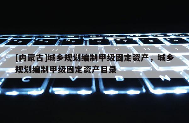 [内蒙古]城乡规划编制甲级固定资产，城乡规划编制甲级固定资产目录