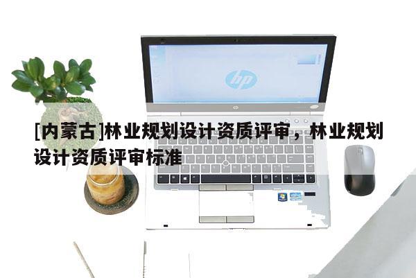 [内蒙古]林业规划设计资质评审，林业规划设计资质评审标准