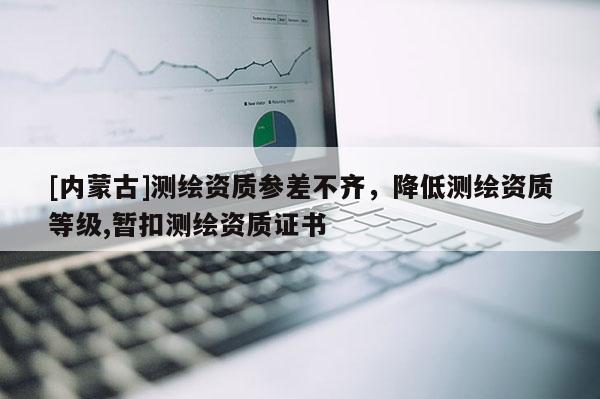 [内蒙古]测绘资质参差不齐，降低测绘资质等级,暂扣测绘资质证书