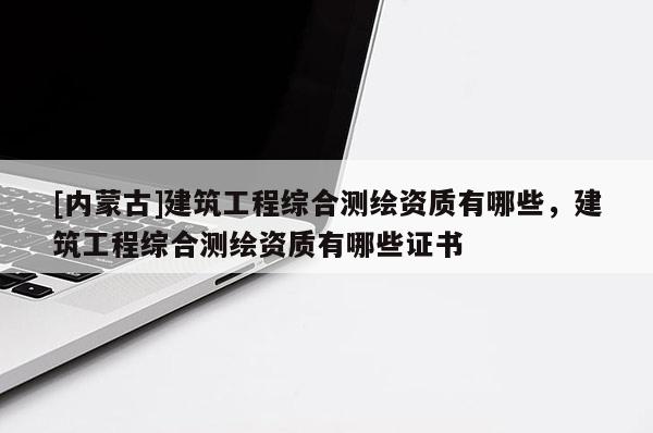 [内蒙古]建筑工程综合测绘资质有哪些，建筑工程综合测绘资质有哪些证书