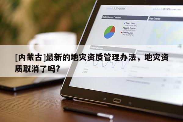 [内蒙古]最新的地灾资质管理办法，地灾资质取消了吗?