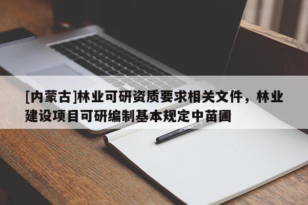 [内蒙古]林业可研资质要求相关文件，林业建设项目可研编制基本规定中苗圃