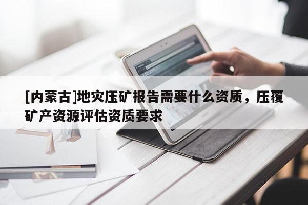 [内蒙古]地灾压矿报告需要什么资质，压覆矿产资源评估资质要求