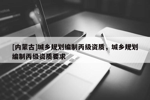 [内蒙古]城乡规划编制丙级资质，城乡规划编制丙级资质要求