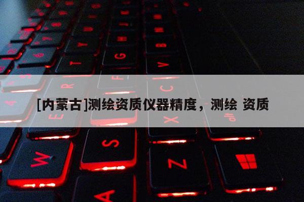 [内蒙古]测绘资质仪器精度，测绘 资质