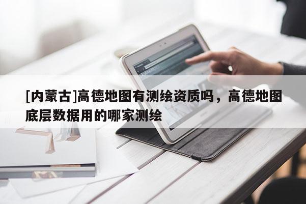 [内蒙古]高德地图有测绘资质吗，高德地图底层数据用的哪家测绘