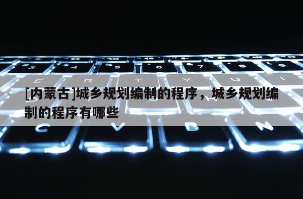 [内蒙古]城乡规划编制的程序，城乡规划编制的程序有哪些