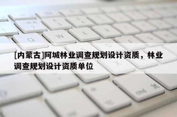 [内蒙古]阿城林业调查规划设计资质，林业调查规划设计资质单位