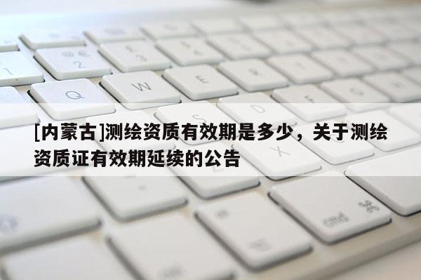 [内蒙古]测绘资质有效期是多少，关于测绘资质证有效期延续的公告