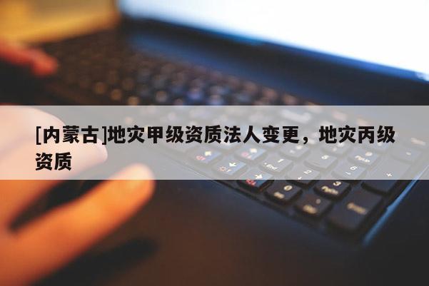 [内蒙古]地灾甲级资质法人变更，地灾丙级资质