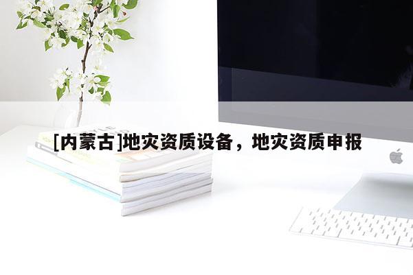 [内蒙古]地灾资质设备，地灾资质申报