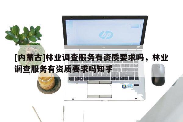 [内蒙古]林业调查服务有资质要求吗，林业调查服务有资质要求吗知乎