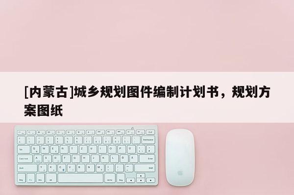 [内蒙古]城乡规划图件编制计划书，规划方案图纸