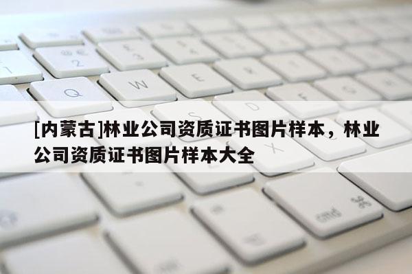 [内蒙古]林业公司资质证书图片样本，林业公司资质证书图片样本大全