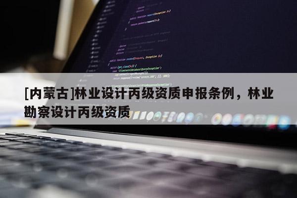 [内蒙古]林业设计丙级资质申报条例，林业勘察设计丙级资质
