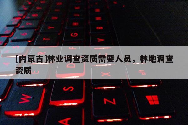 [内蒙古]林业调查资质需要人员，林地调查资质