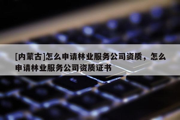 [内蒙古]怎么申请林业服务公司资质，怎么申请林业服务公司资质证书