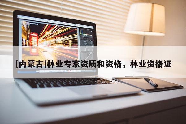 [内蒙古]林业专家资质和资格，林业资格证
