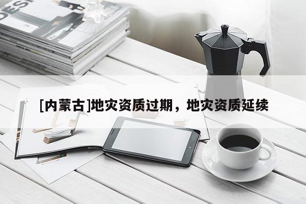 [内蒙古]地灾资质过期，地灾资质延续