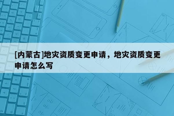 [内蒙古]地灾资质变更申请，地灾资质变更申请怎么写