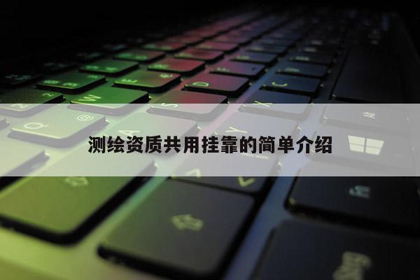 测绘资质共用挂靠的简单介绍