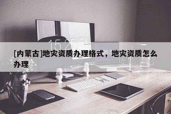 [内蒙古]地灾资质办理格式，地灾资质怎么办理