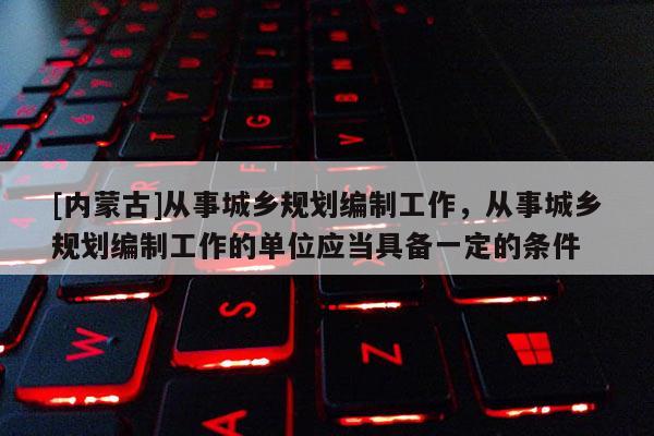 [内蒙古]从事城乡规划编制工作，从事城乡规划编制工作的单位应当具备一定的条件