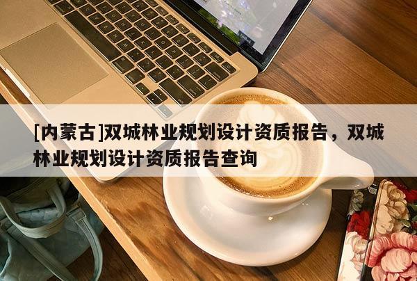 [内蒙古]双城林业规划设计资质报告，双城林业规划设计资质报告查询