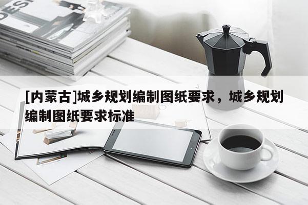 [内蒙古]城乡规划编制图纸要求，城乡规划编制图纸要求标准